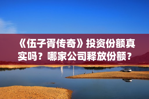 《伍子胥传奇》投资份额真实吗?哪家公司释放份额?投资成本高吗?(《伍子胥传奇》百度网盘) 《伍子胥传奇》投资份额真实吗?哪家公司释放份额?投资成本高吗?(《伍子胥传奇》百度网盘)
