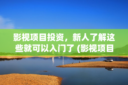 影视项目投资，新人了解这些就可以入门了 (影视项目投资)