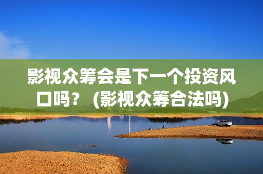 影视众筹会是下一个投资风口吗？ (影视众筹合法吗)