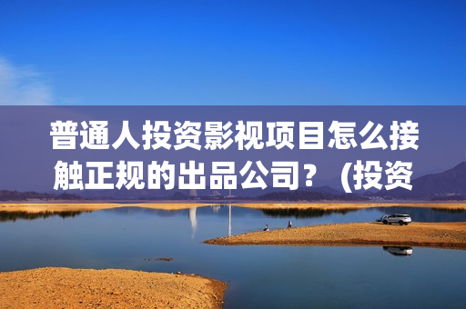 普通人投资影视项目怎么接触正规的出品公司? (投资影视个人要交多少税) 普通人投资影视项目怎么接触正规的出品公司? (投资影视个人要交多少税)