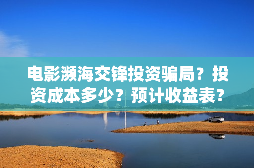 电影濒海交锋投资骗局?投资成本多少?预计收益表?(濒海交锋电影怎么样) 电影濒海交锋投资骗局?投资成本多少?预计收益表?(濒海交锋电影怎么样)