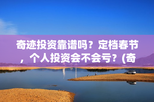 奇迹投资靠谱吗？定档春节，个人投资会不会亏？(奇迹是哪个公司代理的)