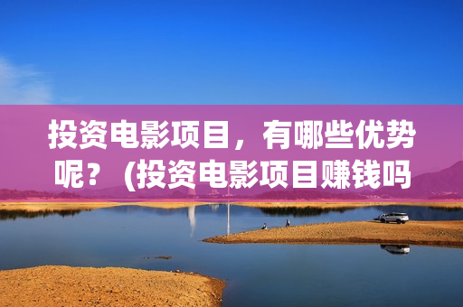 投资电影项目，有哪些优势呢？ (投资电影项目赚钱吗)