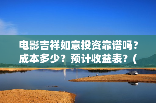 电影吉祥如意投资靠谱吗？成本多少？预计收益表？(吉祥如意电影啥意思)