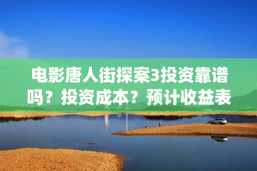 电影唐人街探案3投资靠谱吗?投资成本?预计收益表?(电影唐人街探案1900) 电影唐人街探案3投资靠谱吗?投资成本?预计收益表?(电影唐人街探案1900)
