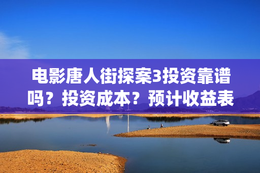 电影唐人街探案3投资靠谱吗？投资成本？预计收益表？(电影唐人街探案5免费)