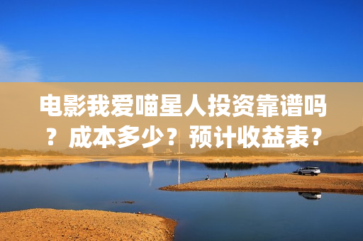 电影我爱喵星人投资靠谱吗？成本多少？预计收益表？(电影我爱喵星人在线观看)