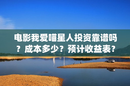 电影我爱喵星人投资靠谱吗？成本多少？预计收益表？(电影我爱喵星人鞠婧祎)