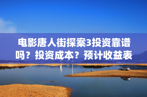 电影唐人街探案3投资靠谱吗？投资成本？预计收益表？(电影唐人街探案3免费视频完整版)