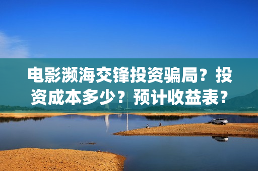 电影濒海交锋投资骗局?投资成本多少?预计收益表?(濒海交锋片花) 电影濒海交锋投资骗局?投资成本多少?预计收益表?(濒海交锋片花)