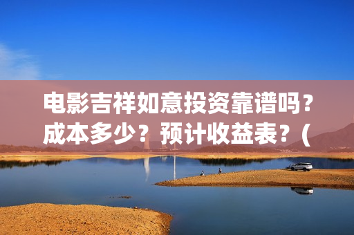 电影吉祥如意投资靠谱吗?成本多少?预计收益表?(吉祥如意电影tc) 电影吉祥如意投资靠谱吗?成本多少?预计收益表?(吉祥如意电影tc)