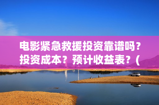 电影紧急救援投资靠谱吗?投资成本?预计收益表?(放电影紧急救援) 电影紧急救援投资靠谱吗?投资成本?预计收益表?(放电影紧急救援)