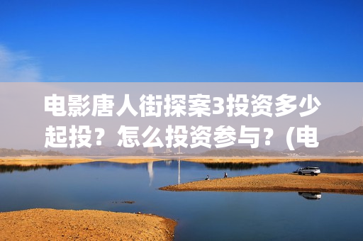 电影唐人街探案3投资多少起投?怎么投资参与?(电影唐人街探案3免费视频完整版) 电影唐人街探案3投资多少起投?怎么投资参与?(电影唐人街探案3免费视频完整版)