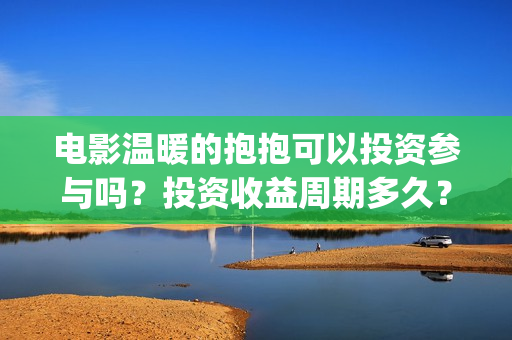 电影温暖的抱抱可以投资参与吗?投资收益周期多久?(电影温暖的抱抱免费观看完整版) 电影温暖的抱抱可以投资参与吗?投资收益周期多久?(电影温暖的抱抱免费观看完整版)