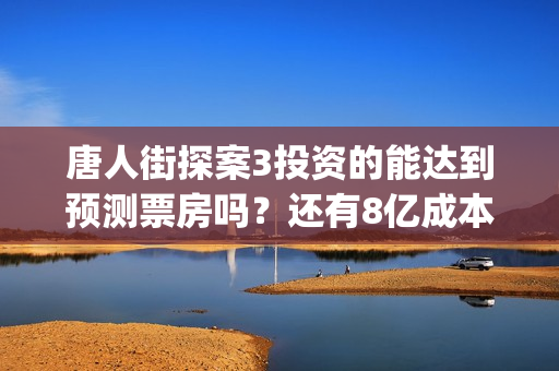 唐人街探案3投资的能达到预测票房吗？还有8亿成本吗？(唐人街探案3 ghb)