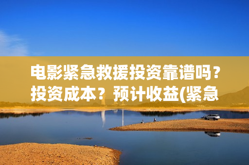 电影紧急救援投资靠谱吗？投资成本？预计收益(紧急救援这部电影)