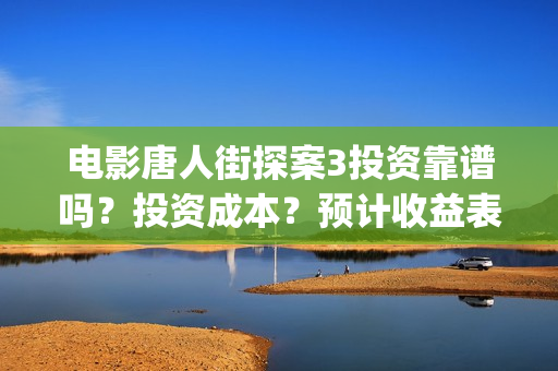 电影唐人街探案3投资靠谱吗？投资成本？预计收益表？(电影唐人街探案1免费观看完整版在线观看)