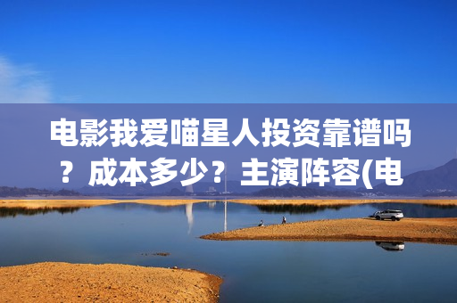 电影我爱喵星人投资靠谱吗？成本多少？主演阵容(电影我爱喵星人的剧照)