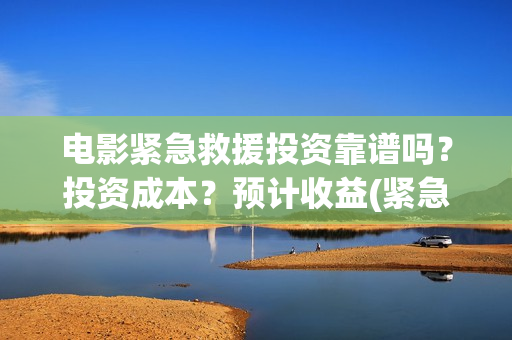 电影紧急救援投资靠谱吗？投资成本？预计收益(紧急救援电影口碑崩了)