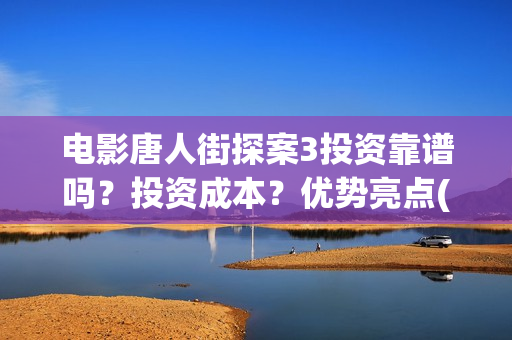 电影唐人街探案3投资靠谱吗？投资成本？优势亮点(电影唐人街探案1完整版)