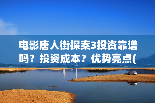 电影唐人街探案3投资靠谱吗？投资成本？优势亮点(电影唐人街探案2剧情介绍)