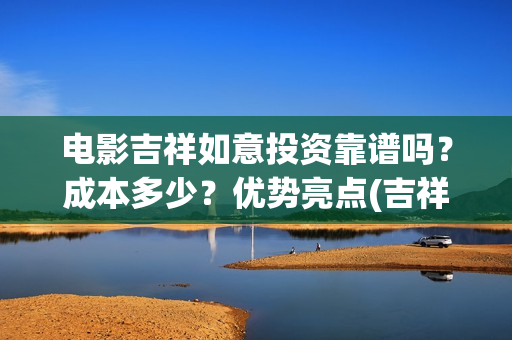 电影吉祥如意投资靠谱吗？成本多少？优势亮点(吉祥如意电影太烂了)