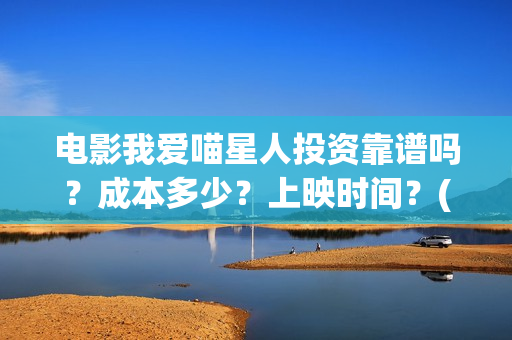 电影我爱喵星人投资靠谱吗？成本多少？上映时间？(电影我爱喵星人所有歌曲)