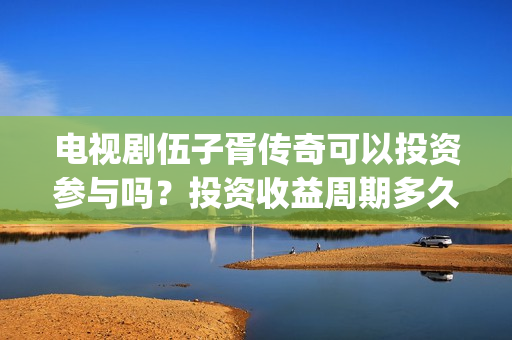 电视剧伍子胥传奇可以投资参与吗？投资收益周期多久？(电视剧伍子胥传奇)