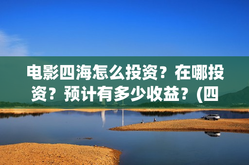 电影四海怎么投资？在哪投资？预计有多少收益？(四海电影在哪拍的)