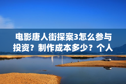 电影唐人街探案3怎么参与投资？制作成本多少？个人投资多少票房回本? (电影唐人街探案1900)