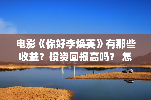 电影《你好李焕英》有那些收益？投资回报高吗？ 怎么参与投资呢？ (电影你好李焕英免费高清在线观看)