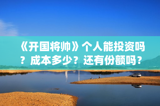 《开国将帅》个人能投资吗？成本多少？还有份额吗？(《开国将帅》个人介绍)