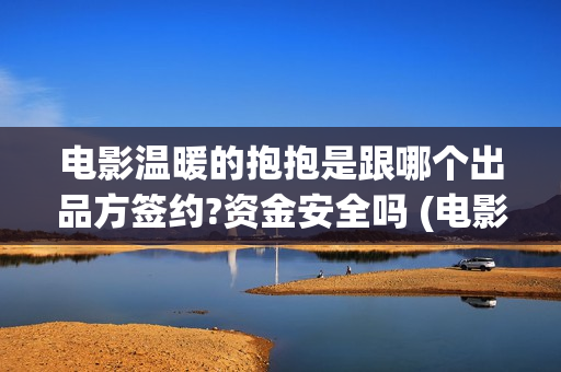 电影温暖的抱抱是跟哪个出品方签约?资金安全吗 (电影温暖的抱抱在线观看)