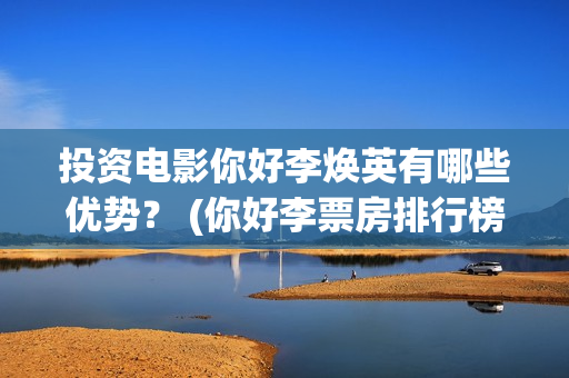 投资电影你好李焕英有哪些优势？ (你好李票房排行榜)