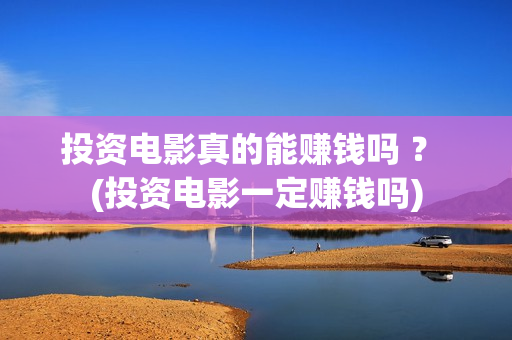 投资电影真的能赚钱吗 ？ (投资电影一定赚钱吗)