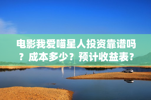 电影我爱喵星人投资靠谱吗？成本多少？预计收益表？(电影我爱喵星人所有歌曲)