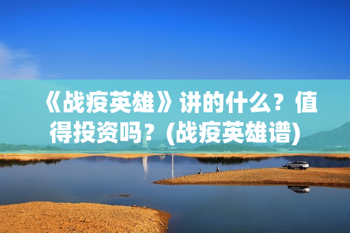 《战疫英雄》讲的什么？值得投资吗？(战疫英雄谱)