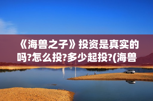 《海兽之子》投资是真实的吗?怎么投?多少起投?(海兽之子 剧情)