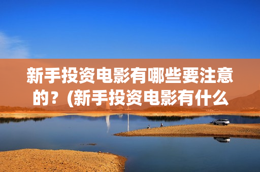 新手投资电影有哪些要注意的？(新手投资电影有什么好处)