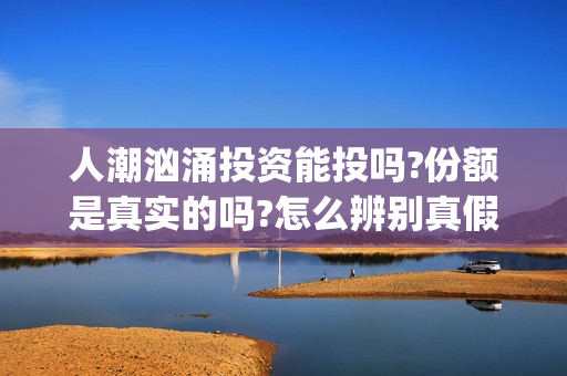 人潮汹涌投资能投吗?份额是真实的吗?怎么辨别真假?(人潮汹涌投资额)