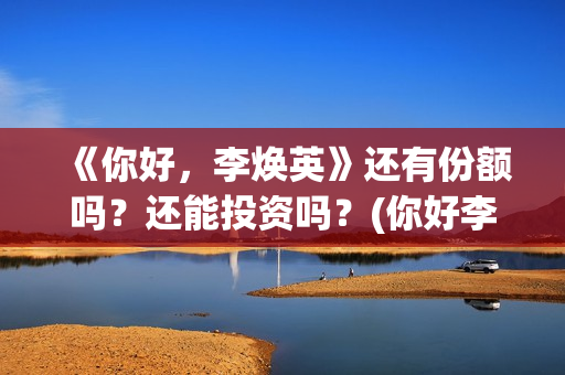 《你好，李焕英》还有份额吗？还能投资吗？(你好李焕英小品)