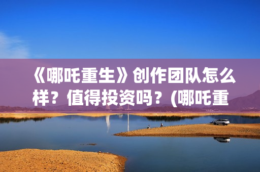《哪吒重生》创作团队怎么样？值得投资吗？(哪吒重生形象原型)