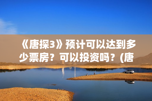 《唐探3》预计可以达到多少票房？可以投资吗？(唐探3何时上线)