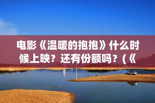 电影《温暖的抱抱》什么时候上映？还有份额吗？(《温暖的抱抱》高清中字在线观看-电影-电影盒子)