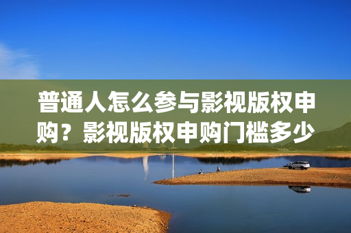 普通人怎么参与影视版权申购？影视版权申购门槛多少？(普通人怎么参与大健康)