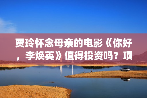 贾玲怀念母亲的电影《你好，李焕英》值得投资吗？项目有什么优势？(贾玲纪念妈妈的小品叫什么名字)