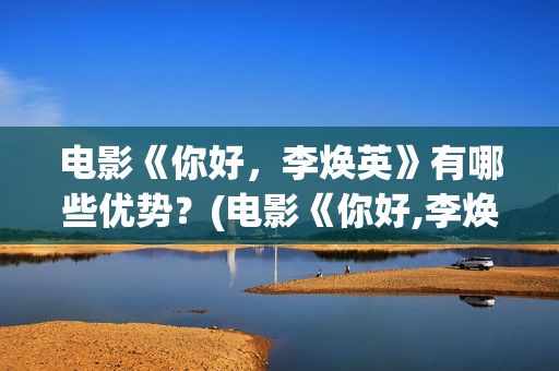 电影《你好，李焕英》有哪些优势？(电影《你好,李焕英》总票房破43亿元)