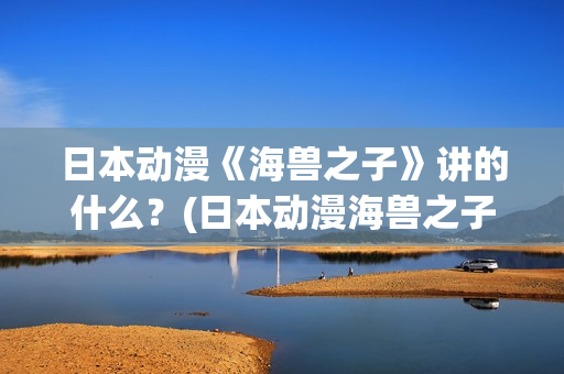 日本动漫《海兽之子》讲的什么？(日本动漫海兽之子)