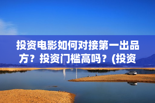 投资电影如何对接第一出品方？投资门槛高吗？(投资电影如何赚钱)