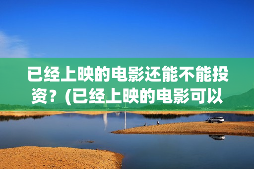 已经上映的电影还能不能投资？(已经上映的电影可以参加电影节吗)